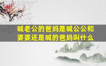 喊老公的爸妈是喊公公和婆婆还是喊的爸妈叫什么