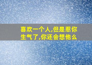 喜欢一个人,但是惹你生气了,你还会想他么