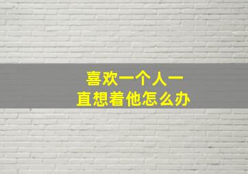 喜欢一个人一直想着他怎么办