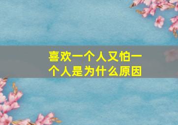 喜欢一个人又怕一个人是为什么原因