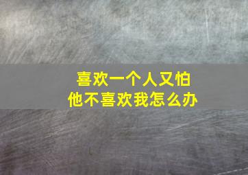 喜欢一个人又怕他不喜欢我怎么办