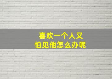 喜欢一个人又怕见他怎么办呢