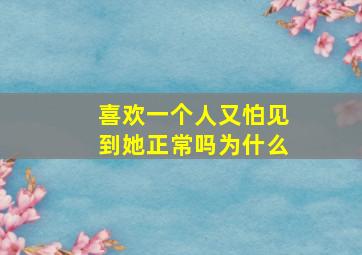 喜欢一个人又怕见到她正常吗为什么