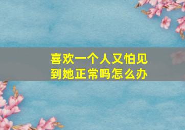 喜欢一个人又怕见到她正常吗怎么办