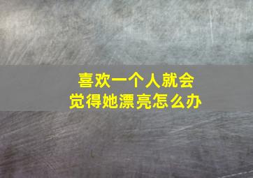 喜欢一个人就会觉得她漂亮怎么办