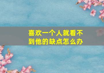 喜欢一个人就看不到他的缺点怎么办