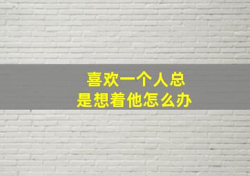 喜欢一个人总是想着他怎么办