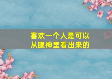 喜欢一个人是可以从眼神里看出来的