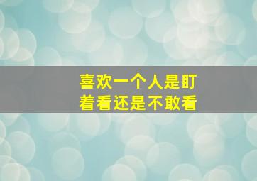 喜欢一个人是盯着看还是不敢看