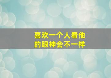 喜欢一个人看他的眼神会不一样