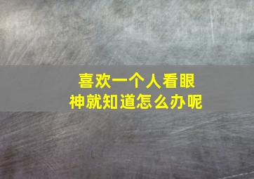 喜欢一个人看眼神就知道怎么办呢