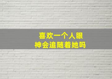 喜欢一个人眼神会追随着她吗