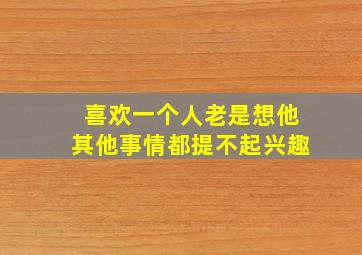 喜欢一个人老是想他其他事情都提不起兴趣