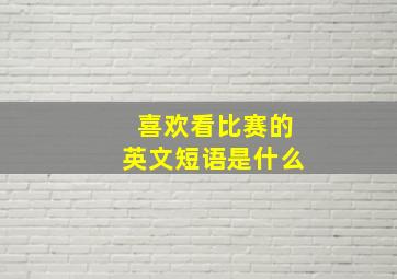 喜欢看比赛的英文短语是什么