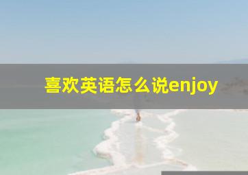 喜欢英语怎么说enjoy