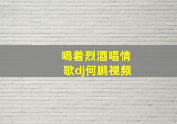 喝着烈酒唱情歌dj何鹏视频