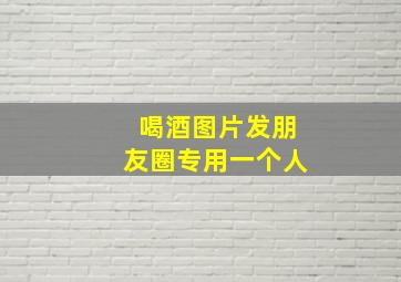 喝酒图片发朋友圈专用一个人