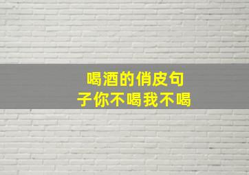 喝酒的俏皮句子你不喝我不喝