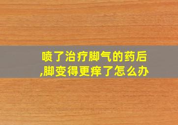 喷了治疗脚气的药后,脚变得更痒了怎么办