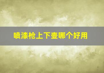 喷漆枪上下壶哪个好用