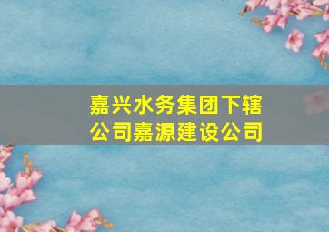 嘉兴水务集团下辖公司嘉源建设公司