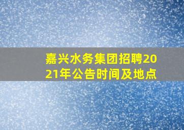 嘉兴水务集团招聘2021年公告时间及地点