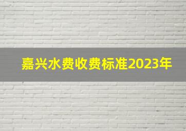 嘉兴水费收费标准2023年