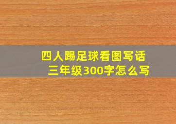 四人踢足球看图写话三年级300字怎么写