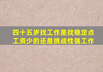 四十五岁找工作是找稳定点工资少的还是挑战性强工作