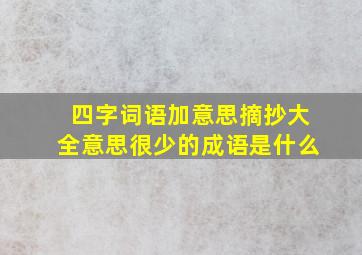 四字词语加意思摘抄大全意思很少的成语是什么