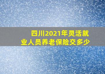 四川2021年灵活就业人员养老保险交多少