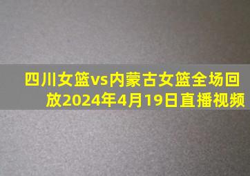 四川女篮vs内蒙古女篮全场回放2024年4月19日直播视频