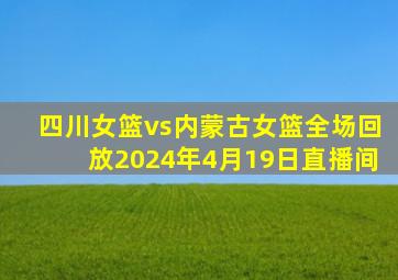 四川女篮vs内蒙古女篮全场回放2024年4月19日直播间