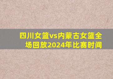 四川女篮vs内蒙古女篮全场回放2024年比赛时间