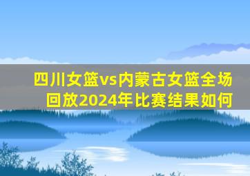 四川女篮vs内蒙古女篮全场回放2024年比赛结果如何