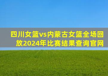 四川女篮vs内蒙古女篮全场回放2024年比赛结果查询官网