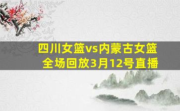 四川女篮vs内蒙古女篮全场回放3月12号直播