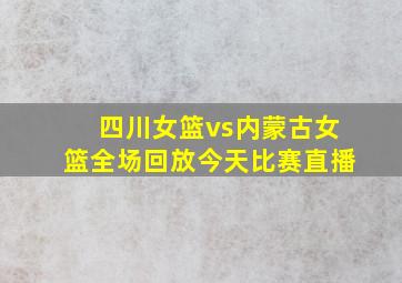 四川女篮vs内蒙古女篮全场回放今天比赛直播