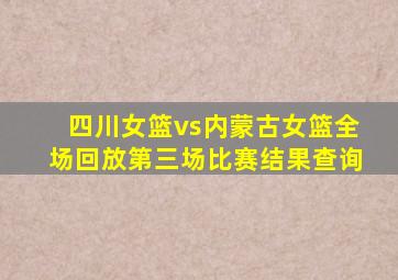 四川女篮vs内蒙古女篮全场回放第三场比赛结果查询