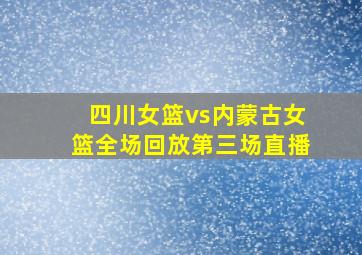 四川女篮vs内蒙古女篮全场回放第三场直播