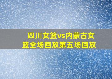 四川女篮vs内蒙古女篮全场回放第五场回放