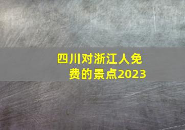 四川对浙江人免费的景点2023