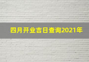 四月开业吉日查询2021年