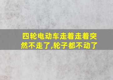 四轮电动车走着走着突然不走了,轮子都不动了