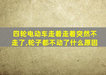 四轮电动车走着走着突然不走了,轮子都不动了什么原因