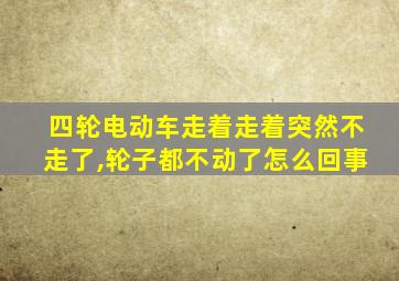 四轮电动车走着走着突然不走了,轮子都不动了怎么回事