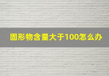 固形物含量大于100怎么办