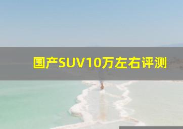 国产SUV10万左右评测