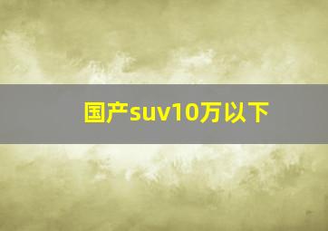 国产suv10万以下