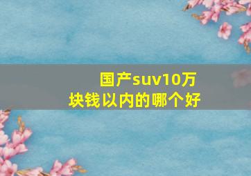 国产suv10万块钱以内的哪个好